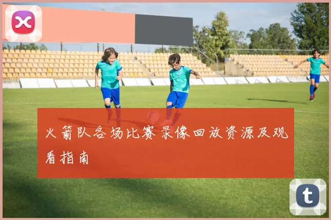 火箭队各场比赛录像回放资源及观看指南