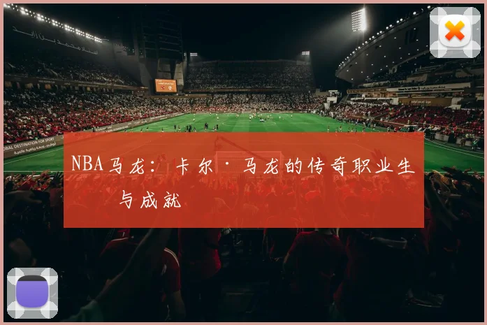 NBA马龙:卡尔·马龙的传奇职业生涯与成就