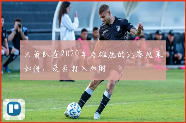 火箭队在2020年与雄鹿的比赛结果如何，是否打入加时