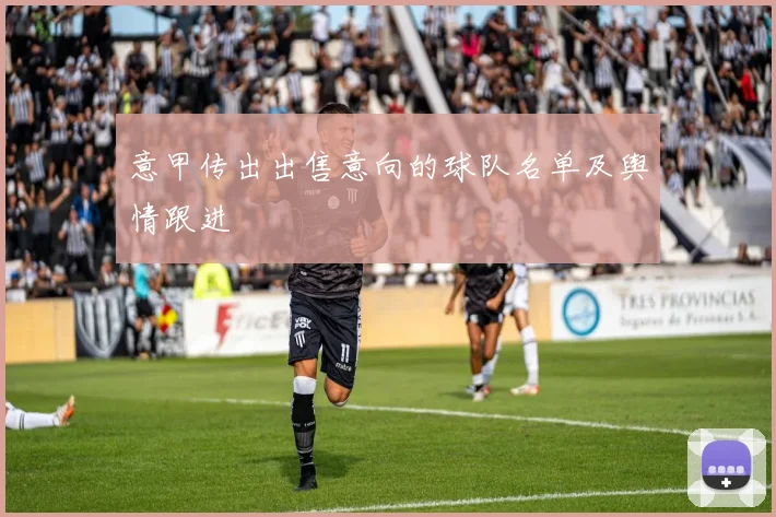 意甲传出出售意向的球队名单及舆情跟进