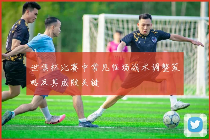 世俱杯比赛中常见临场战术调整策略及其成败关键