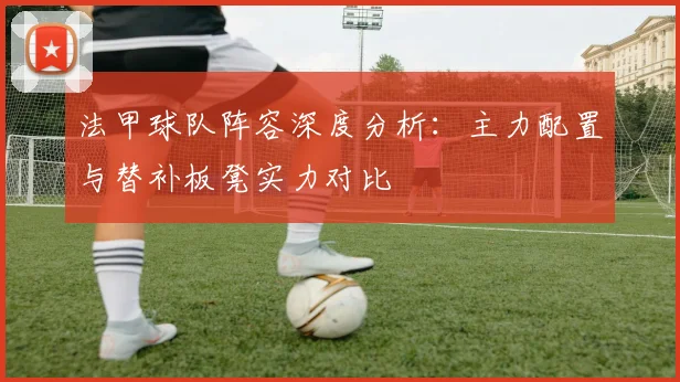 法甲球队阵容深度分析：主力配置与替补板凳实力对比