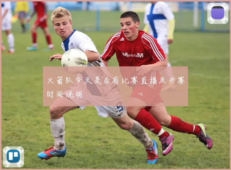 火箭队今天是否有比赛直播及开赛时间说明