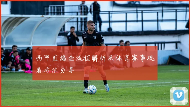 西甲直播全流程解析及体育赛事观看方法分享
