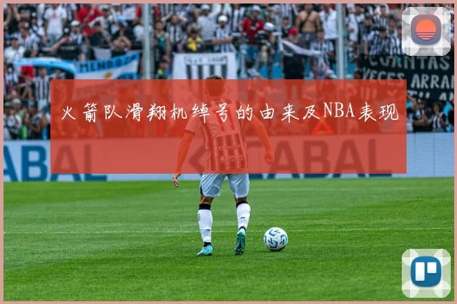 火箭队滑翔机绰号的由来及NBA表现