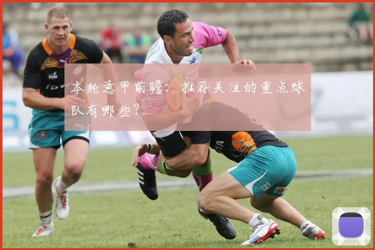 本轮意甲前瞻：推荐关注的重点球队有哪些？