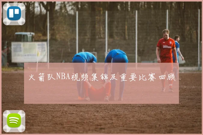 火箭队NBA视频集锦及重要比赛回顾