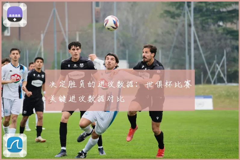 决定胜负的进攻数据：世俱杯比赛关键进攻数据对比